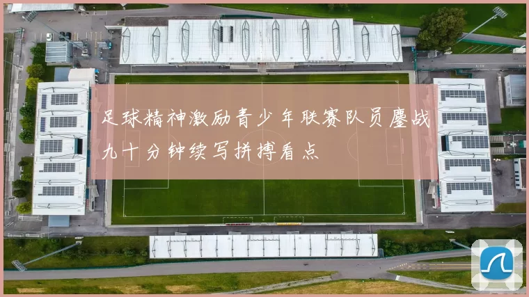 足球精神激励青少年联赛队员鏖战九十分钟续写拼搏看点