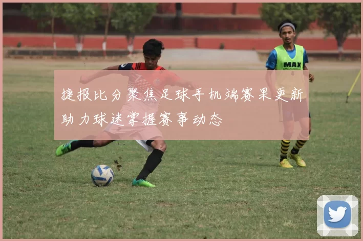 捷报比分聚焦足球手机端赛果更新助力球迷掌握赛事动态